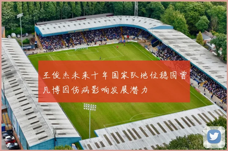 王俊杰未来十年国家队地位稳固曾凡博因伤病影响发展潜力