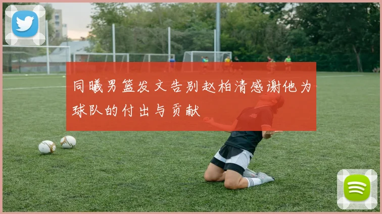 同曦男篮发文告别赵柏清感谢他为球队的付出与贡献